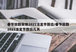 春节放假安排2021法定节假日/春节放假2021法定节假日几天