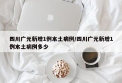 四川广元新增1例本土病例/四川广元新增1例本土病例多少
