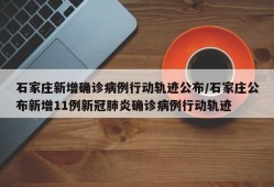 石家庄新增确诊病例行动轨迹公布/石家庄公布新增11例新冠肺炎确诊病例行动轨迹