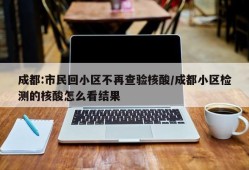 成都:市民回小区不再查验核酸/成都小区检测的核酸怎么看结果