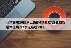 北京新增10例本土确诊6例无症状(北京新增本土确诊2例无症状1例)