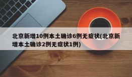 北京新增10例本土确诊6例无症状(北京新增本土确诊2例无症状1例)