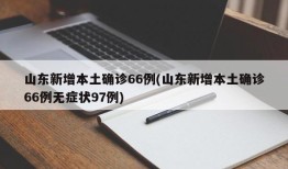 山东新增本土确诊66例(山东新增本土确诊66例无症状97例)