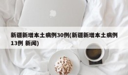 新疆新增本土病例30例(新疆新增本土病例13例 新闻)