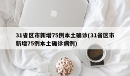 31省区市新增75例本土确诊(31省区市新增75例本土确诊病例)