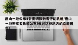 唐山一地公布4名密切接触者行动轨迹/唐山一地密接者轨迹公布!去过这些地方的立即报告!