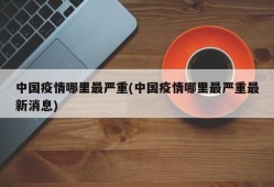 中国疫情哪里最严重(中国疫情哪里最严重最新消息)