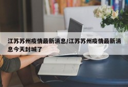 江苏苏州疫情最新消息/江苏苏州疫情最新消息今天封城了