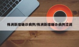 株洲新增确诊病例/株洲新增确诊病例流调