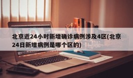 北京近24小时新增确诊病例涉及4区(北京24日新增病例是哪个区的)