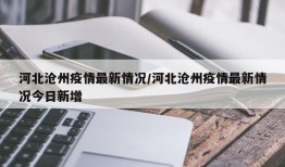 河北沧州疫情最新情况/河北沧州疫情最新情况今日新增
