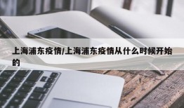 上海浦东疫情/上海浦东疫情从什么时候开始的