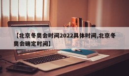 【北京冬奥会时间2022具体时间,北京冬奥会确定时间】