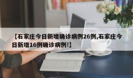 【石家庄今日新增确诊病例26例,石家庄今日新增16例确诊病例!】