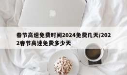 春节高速免费时间2024免费几天/2022春节高速免费多少天