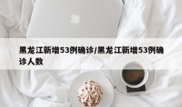 黑龙江新增53例确诊/黑龙江新增53例确诊人数