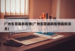 广州东莞最新疫情(广州东莞最新疫情最新消息)