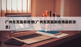 广州东莞最新疫情(广州东莞最新疫情最新消息)