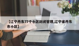 【辽宁丹东77个小区封闭管理,辽宁省丹东市小区】