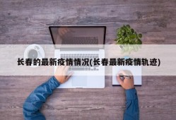长春的最新疫情情况(长春最新疫情轨迹)