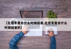 【北京冬奥会什么时候结束,北京冬奥会什么时候结束的】