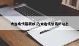 大连疫情最新状况/大连疫情最新动态