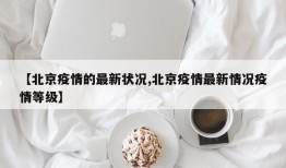 【北京疫情的最新状况,北京疫情最新情况疫情等级】