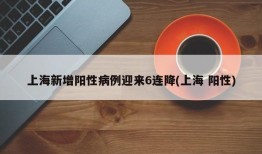 上海新增阳性病例迎来6连降(上海 阳性)