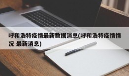 呼和浩特疫情最新数据消息(呼和浩特疫情情况 最新消息)