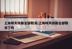 上海明天核酸全部取消/上海明天核酸全部取消了吗