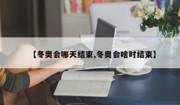 【冬奥会哪天结束,冬奥会啥时结束】