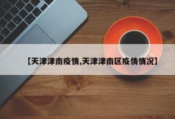 【天津津南疫情,天津津南区疫情情况】