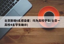 北京新增6名感染者：均为高校学生(北京一高校4名学生确诊)