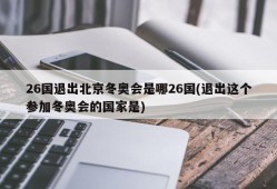 26国退出北京冬奥会是哪26国(退出这个参加冬奥会的国家是)