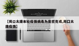【周口太康本轮疫情病毒为奥密克戎,周囗太康疫情】