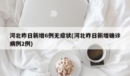 河北昨日新增6例无症状(河北昨日新增确诊病例2例)