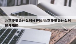 北京冬奥会什么时候开始/北京冬奥会什么时候开始的