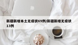 新疆新增本土无症状69例/新疆新增无症状13例