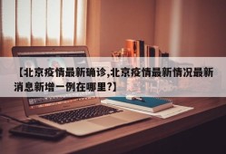 【北京疫情最新确诊,北京疫情最新情况最新消息新增一例在哪里?】