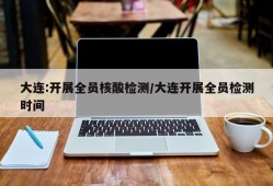 大连:开展全员核酸检测/大连开展全员检测时间