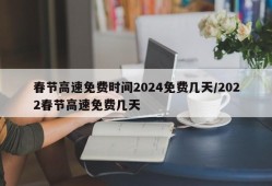 春节高速免费时间2024免费几天/2022春节高速免费几天