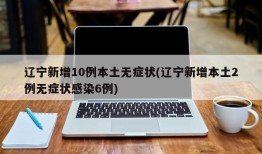 辽宁新增10例本土无症状(辽宁新增本土2例无症状感染6例)