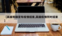 【英国等国宣布疫情结束,英国疫情何时结束】