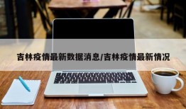 吉林疫情最新数据消息/吉林疫情最新情况