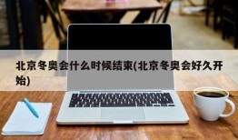 北京冬奥会什么时候结束(北京冬奥会好久开始)