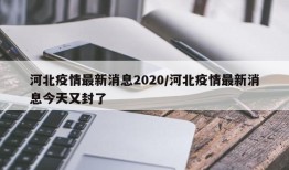 河北疫情最新消息2020/河北疫情最新消息今天又封了