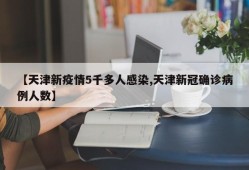 【天津新疫情5千多人感染,天津新冠确诊病例人数】