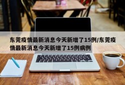 东莞疫情最新消息今天新增了15例/东莞疫情最新消息今天新增了15例病例