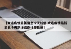 【大连疫情最新消息今天新增,大连疫情最新消息今天新增病例行程轨迹】