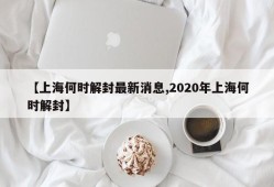 【上海何时解封最新消息,2020年上海何时解封】